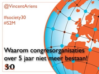 @VincentAriens

#society30
#S2M




Waarom congresorganisaties
over 5 jaar niet meer bestaan!
 