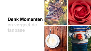 11
Denk Momenten
en vergeet de
fanbase
 