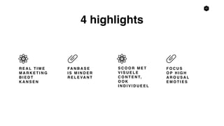 37
R E A L T I M E
M A R K E T I N G
B I E D T
K A N S E N
FA N B A S E
I S M I N D E R
R E L E VA N T
F O C U S
O P H I G H
A R O U S A L
E M O T I E S
4 highlights
S C O O R M E T
V I S U E L E
C O N T E N T,
O O K
I N D I V I D U E E L
 