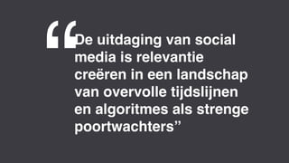 4
De uitdaging van social
media is relevantie
creëren in een landschap
van overvolle tijdslijnen
en algoritmes als strenge
poortwachters”
“
 
