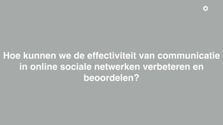 8
Hoe kunnen we de effectiviteit van communicatie
in online sociale netwerken verbeteren en
beoordelen?
 