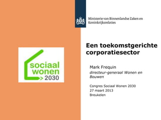 Een toekomstgerichte
corporatiesector
Mark Frequin
directeur-generaal Wonen en
Bouwen
Congres Sociaal Wonen 2030
27 maart 2013
Breukelen
 