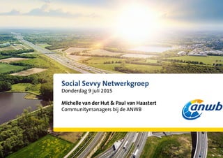 Social Sevvy Netwerkgroep
Donderdag 9 juli 2015
Michelle van der Hut & Paul van Haastert
Communitymanagers bij de ANWB
 