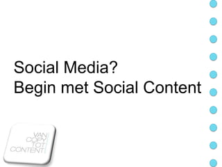 Social Media?
Begin met Social Content
 