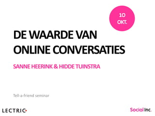 1O
                                 OKT.

DE WAARDE VAN
ONLINE CONVERSATIES
SANNE HEERINK & HIDDE TUINSTRA



Tell-a-friend seminar
 