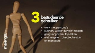 •
•
•
•

werk met persona’s
kunnen/ willen/ durven/ moeten
gerry mcgovern: top-taken
niet vergeten: directie, bestuur
en managers

 