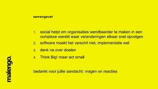 1.

social helpt om organisaties wendbaarder te maken in een
complexe wereld waar veranderingen elkaar snel opvolgen

2.

software maakt het verschil niet, implementatie wel

3.

denk na over doelen

4.

Think Big! maar act small

bedankt voor jullie aandacht: vragen en reacties

 