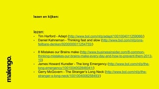 lezen:
•
•

•

•
•

Tim Harford - Adapt (http://www.bol.com/nl/p/adapt/1001004011259066/)
Daniel Kahneman - Thinking fast and slow (http://www.bol.com/nl/p/onsfeilbare-denken/9200000011254755/)
8 Mistakes our Brains make (http://www.businessinsider.com/8-commonthinking-mistakes-our-brains-make-every-day-and-how-to-prevent-them-201310)
James Howard Kunstler - The long Emergency (http://www.bol.com/nl/p/thelong-emergency/1001004002846041/)
Gerry McGovern - The Stranger’s Long Neck (http://www.bol.com/nl/p/thestranger-s-long-neck/1001004008258493/)

 
