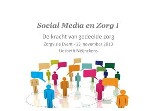 Social Media en Zorg I
De	
  kracht	
  van	
  gedeelde	
  zorg	
  	
  
Zorgvisie	
  Event	
  -­‐	
  28	
  	
  november	
  2013	
  
Liesbeth	
  Meijnckens	
  

 