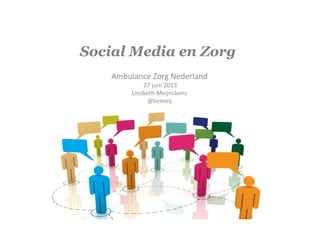 Social Media en Zorg
Ambulance	
  Zorg	
  Nederland	
  	
  
	
  27	
  juni	
  2013	
  	
  
Liesbeth	
  Meijnckens	
  
@liemeij	
  
 