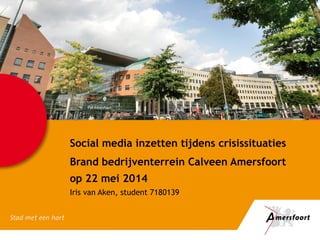 Social media inzetten tijdens crisissituaties
Brand bedrijventerrein Calveen Amersfoort
op 22 mei 2014
Iris van Aken, student 7180139
 