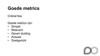 Goede metrics
Critical few
Goede metrics zijn:
• Simpel
• Relevant
• Geven duiding
• Actueel
• Doelgericht
 