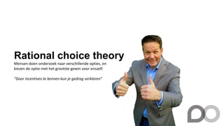 Rational choice theory
Mensen doen onderzoek naar verschillende opties, en
kiezen de optie met het grootste gewin voor onszelf.
”Door incentives te kennen kun je gedrag verklaren”
 