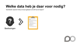 Welke data heb je daar voor nodig?
Beslissingen
Voorbeeld: waarom heb je ervoor gekozen om dit huis te kopen?
 