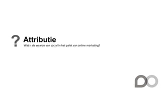 Attributie
? Wat is de waarde van social in het palet van online marketing?
 
