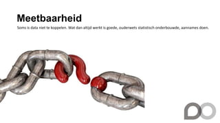 Meetbaarheid
Soms is data niet te koppelen. Wat dan altijd werkt is goede, ouderwets statistisch onderbouwde, aannames doen.
 