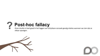 Post-hoc fallacy
? Onze intuïtie is heel goed in het leggen van schijnbare oorzaak-gevolg relaties wanneer we zien dat ze
elkaar opvolgen.
 