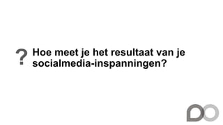 Hoe meet je het resultaat van je
socialmedia-inspanningen??
 