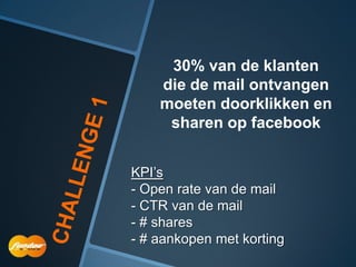 30% van de klanten
    die de mail ontvangen
    moeten doorklikken en
     sharen op facebook


KPI‟s
- Open rate van de mail
- CTR van de mail
- # shares
- # aankopen met korting
 