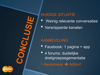 HUIDIGE SITUATIE
• Weinig relevante conversaties
• Versnipperde kanalen

AANBEVELING
• Facebook: 1 pagina + app
• 4 forums: duidelijke
  doelgroepsegementatie
= Awareness  Action!
 