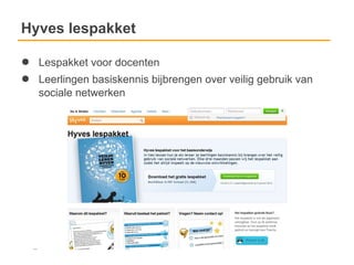 Hyves lespakket

●   Lespakket voor docenten
●   Leerlingen basiskennis bijbrengen over veilig gebruik van
    sociale netwerken
 