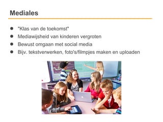 Mediales

●   "Klas van de toekomst"
●   Mediawijsheid van kinderen vergroten
●   Bewust omgaan met social media
●   Bijv. tekstverwerken, foto's/filmpjes maken en uploaden
 
