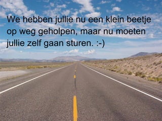 We hebben jullie nu een klein beetje
op weg geholpen, maar nu moeten
jullie zelf gaan sturen. :-)
 