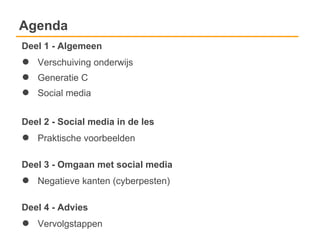 Agenda
Deel 1 - Algemeen
●   Verschuiving onderwijs
●   Generatie C
●   Social media


Deel 2 - Social media in de les
●   Praktische voorbeelden

Deel 3 - Omgaan met social media
●   Negatieve kanten (cyberpesten)

Deel 4 - Advies
●   Vervolgstappen
 
