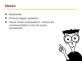 Ideeën

●   Mediaweek
●   Protocol (regels opstellen)
●   'Social media-ambassadeur': iemand die
    verantwoordelijk is voor het social
    mediabeleid
 