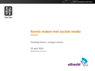 Kennis maken met sociale media
Altrecht


Vandaag kiezen = morgen starten

22 april 2010
Martijn Hulst, Tam Tam
 