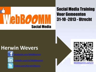 Social Media Training
Voor Gemeenten
31-10 -2013 - Utrecht
Social Media..…

Herwin Wevers
Facebook.com/WebBoomm
Linkedin.com/in/WebBoomm
Twitter.com/HerwinWevers

WebBoomm.com/nl

 