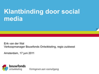 Klantbinding door social media Erik van der Wal Verkoopmanager Bouwfonds Ontwikkeling, regio zuidwest Amsterdam, 17 juni 2011 