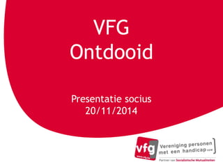 VFG 
Ontdooid 
Presentatie socius 
20/11/2014 
 