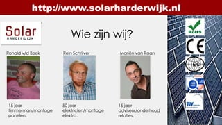 http://www.solarharderwijk.nl

                        Wie zijn wij?
Ronald v/d Beek     Rein Schrijver        Mariën van Raan

   ,


15 jaar             50 jaar               15 jaar
timmerman/montage   elektricien/montage   adviseur/onderhoud
panelen.            elektra.              relaties.
 