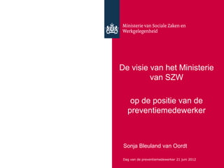 De visie van het Ministerie
van SZW
op de positie van de
preventiemedewerker
Sonja Bleuland van Oordt
Dag van de preventiemedewerker 21 juni 2012
 