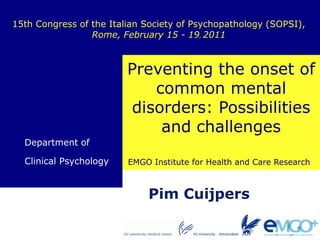 15th Congress of the Italian Society of Psychopathology (SOPSI), Rome, February 15 - 19, 2011 Preventing the onset of common mental disorders: Possibilities and challenges Department of  Clinical Psychology Pim Cuijpers  