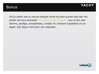 Bonus Wil je weten wat er precies bedoelt wordt bij deze punten lees dan het artikel van Guy Kawasaki  Ten Ways to Use LinkedIn . Guy is een zeer slimme, aardige, sympathieke, vrolijke VC (Venture Capitalist) en ex-Apple. Zijn blog is een bron van inspiratie. 