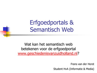 Erfgoedportals &
      Semantisch Web

   Wat kan het semantisch web
 betekenen voor de erfgoedportal
www.geschiedenisvanzuidholland.nl?

                                Frans van der Horst
                   Student HvA (Informatie & Media)
 