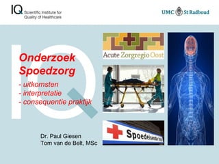 Onderzoek Spoedzorg - uitkomsten  - interpretatie - consequentie praktijk Dr. Paul Giesen Tom van de Belt, MSc 