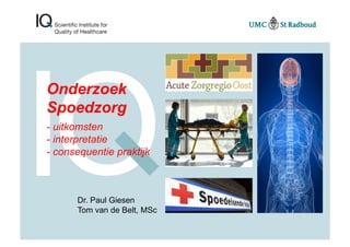 Onderzoek
Spoedzorg
- uitkomsten
- interpretatie
- consequentie praktijk
Dr. Paul Giesen
Tom van de Belt, MSc
 