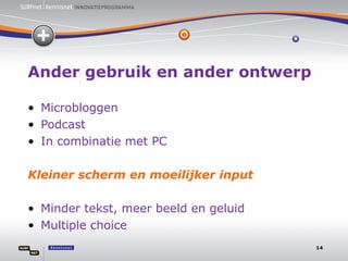 Ander gebruik en ander ontwerp Microbloggen Podcast In combinatie met PC Kleiner scherm en moeilijker input Minder tekst, meer beeld en geluid Multiple choice 