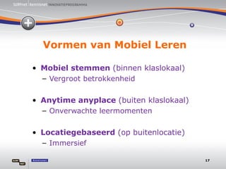 Vormen van Mobiel Leren Mobiel stemmen  (binnen klaslokaal) Vergroot betrokkenheid Anytime anyplace  (buiten klaslokaal) Onverwachte leermomenten Locatiegebaseerd  (op buitenlocatie) Immersief 