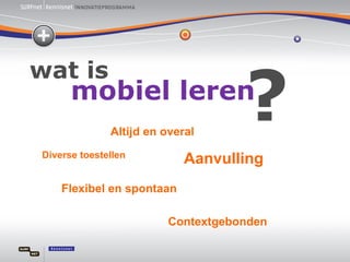Diverse toestellen Flexibel en spontaan Altijd en overal Aanvulling Contextgebonden mobiel leren wat is ? 