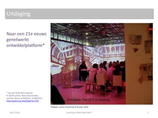 Naar een 21e eeuws
genetwerkt
ontwikkelplatform*
* Zie ook TICER 2012 keynote
R. David Lankes, ‘New Librarianship
and the Library as Platform’ 21/08/2012
http://quartz.syr.edu/blog/?p=1724
7
InQbate rooms University of Sussex, 2010
Uitdaging
26/11/2015 Studiedag VVBAD #INFOBEET
 
