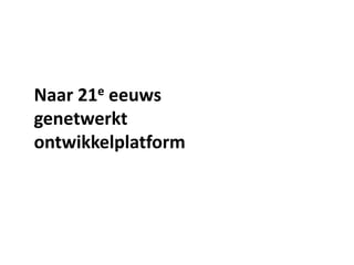 Naar 21e eeuws
genetwerkt
ontwikkelplatform
 