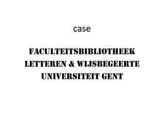 case

 Faculteitsbibliotheek
Letteren & Wijsbegeerte
   Universiteit Gent
 