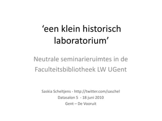 ‘een klein historisch laboratorium’ Neutrale seminarieruimtes in de  Faculteitsbibliotheek LW UGent Saskia Scheltjens - http://twitter.com/saschel Datasalon 5  - 18 juni 2010  Gent – De Vooruit 
