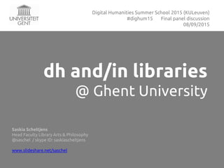 dh and/in libraries
@ Ghent University
Saskia Scheltjens
Head Faculty Library Arts & Philosophy
@saschel / skype ID: saskiascheltjens
www.slideshare.net/saschel
Digital Humanities Summer School 2015 (KULeuven)
#dighum15 Final panel discussion
08/09/2015
 