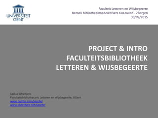 PROJECT & INTRO
FACULTEITSBIBLIOTHEEK
LETTEREN & WIJSBEGEERTE
Saskia Scheltjens
Faculteitsbibliothecaris Letteren en Wijsb...