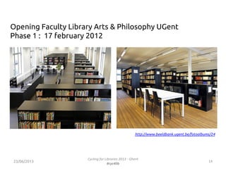 14
http://www.beeldbank.ugent.be/fotoalbums/24
Opening Faculty Library Arts & Philosophy UGent
Phase 1 : 17 february 2012
...